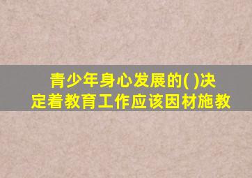 青少年身心发展的( )决定着教育工作应该因材施教